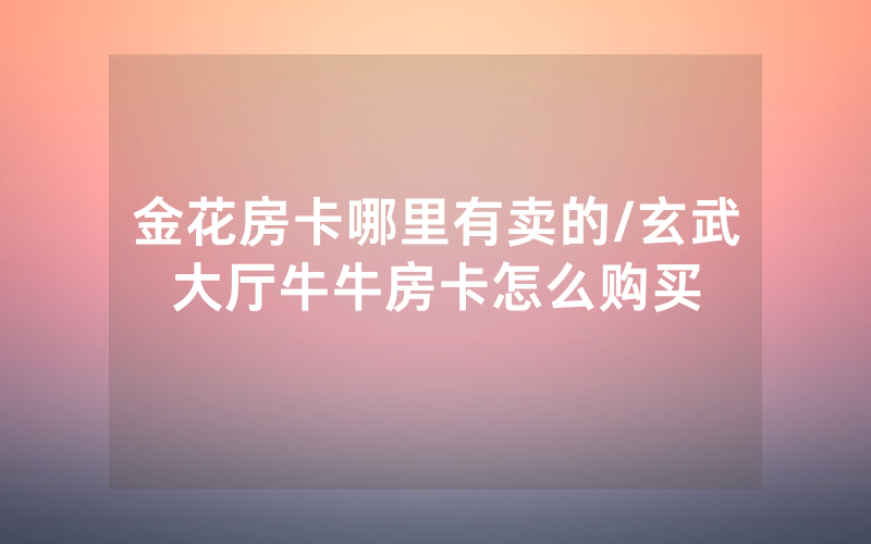 金花房卡哪里有卖的/玄武大厅牛牛房卡怎么购买