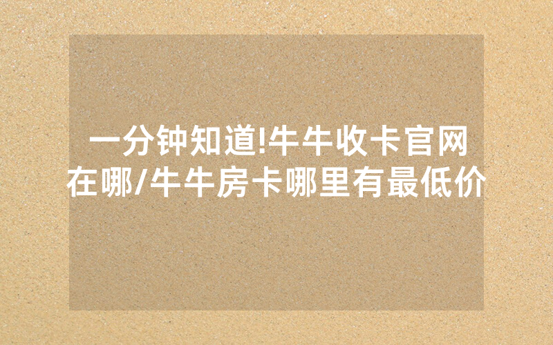 一分钟知道!牛牛收卡官网在哪/牛牛房卡哪里有最低价