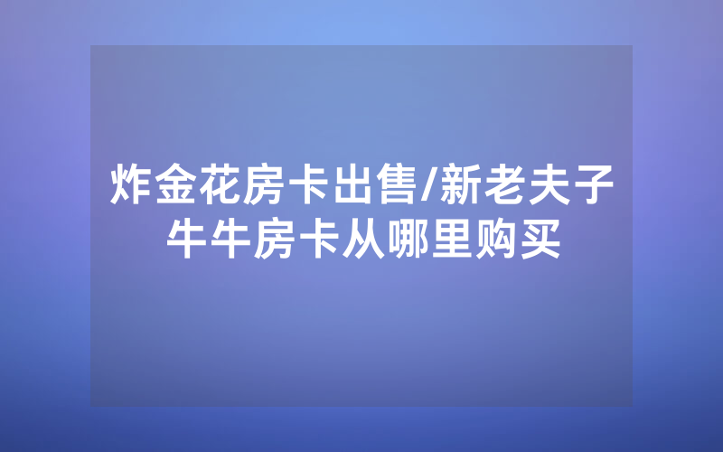 炸金花房卡出售/新老夫子牛牛房卡从哪里购买