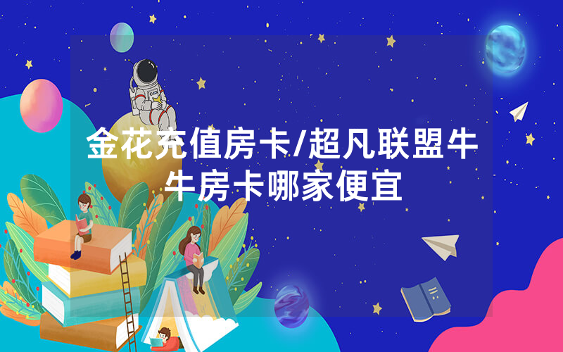 金花充值房卡/超凡联盟牛牛房卡哪家便宜