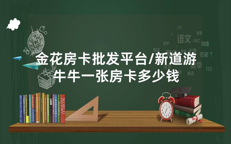 金花房卡批发平台/新道游牛牛一张房卡多少钱