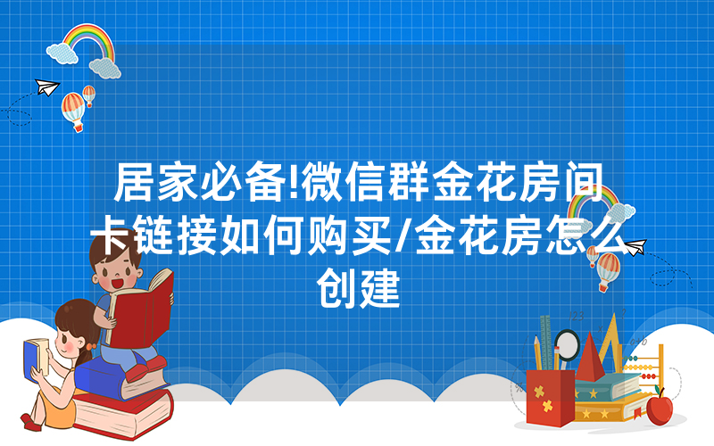 居家必备!微信群金花房间卡链接如何购买/金花房怎么创建