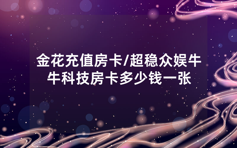 金花充值房卡/超稳众娱牛牛科技房卡多少钱一张
