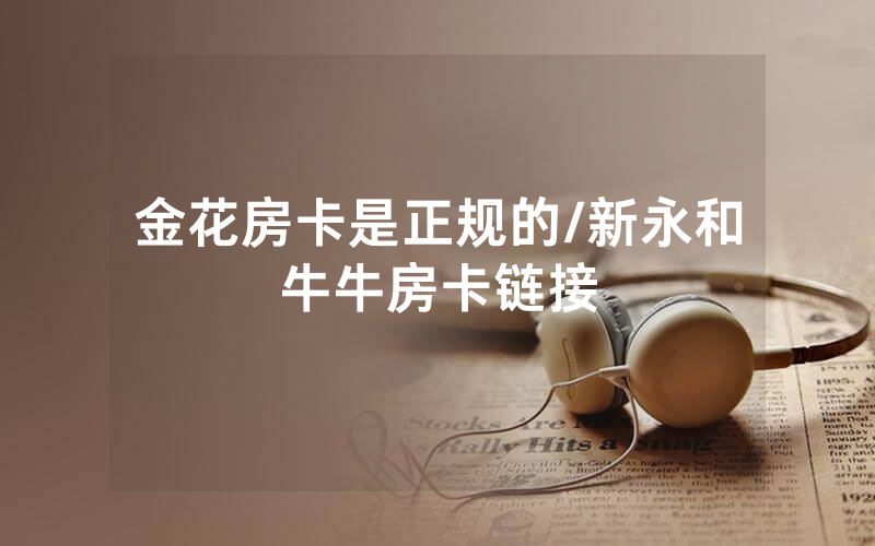 金花房卡是正规的/新永和牛牛房卡链接