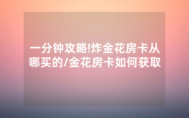一分钟攻略!炸金花房卡从哪买的/金花房卡如何获取