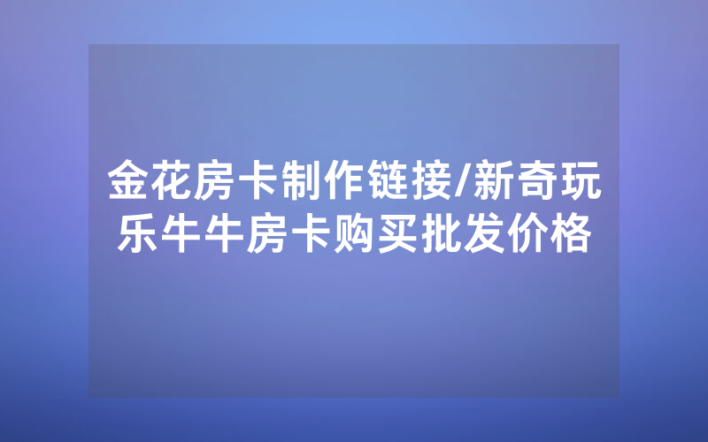 金花房卡制作链接/新奇玩乐牛牛房卡购买批发价格