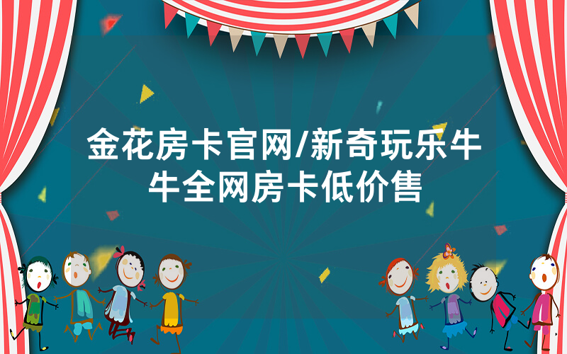 金花房卡官网/新奇玩乐牛牛全网房卡低价售