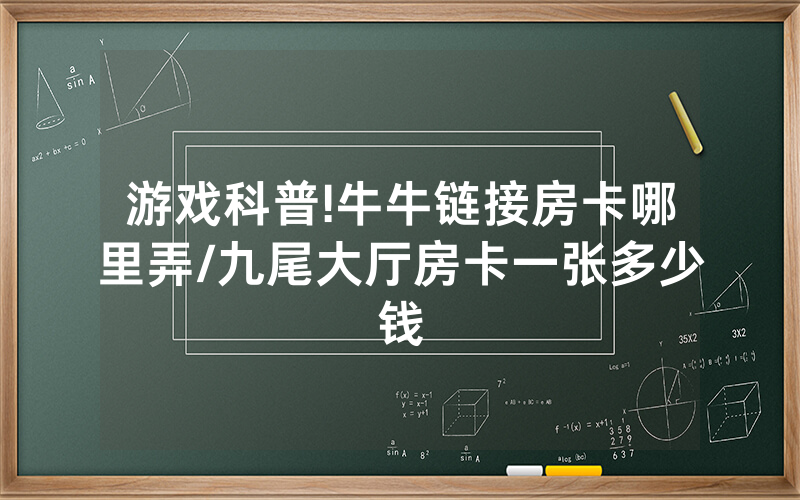 游戏科普!牛牛链接房卡哪里弄/九尾大厅房卡一张多少钱