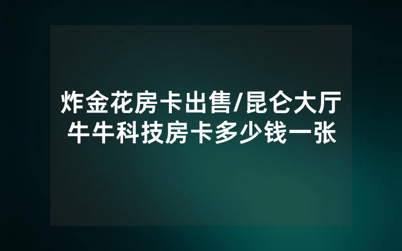 炸金花房卡出售/昆仑大厅牛牛科技房卡多少钱一张