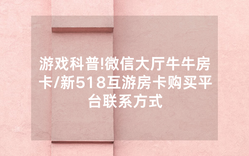 游戏科普!微信大厅牛牛房卡/新518互游房卡购买平台联系方式