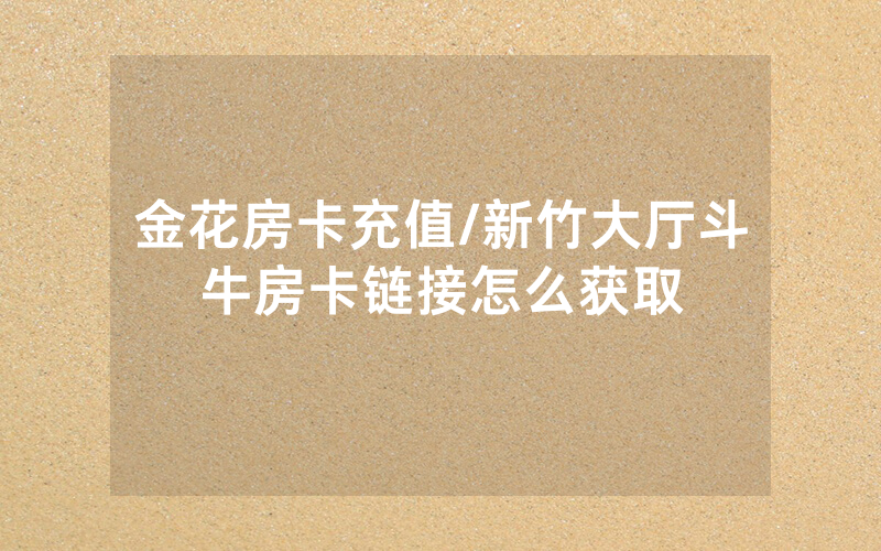 金花房卡充值/新竹大厅斗牛房卡链接怎么获取
