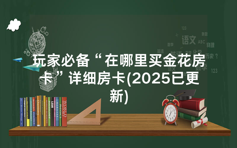 玩家必备“在哪里买金花房卡”详细房卡(2025已更新)