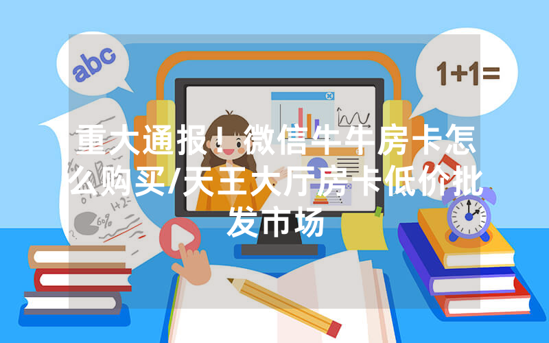 重大通报！微信牛牛房卡怎么购买/天王大厅房卡低价批发市场