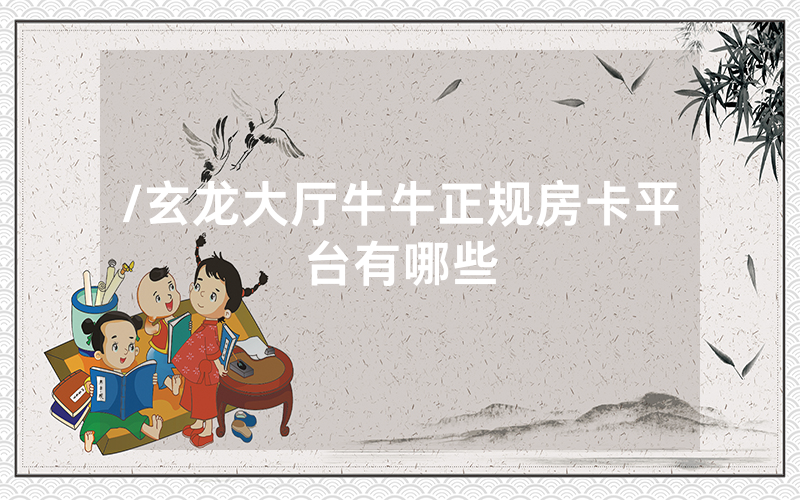 /玄龙大厅牛牛正规房卡平台有哪些