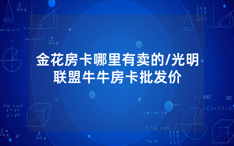金花房卡哪里有卖的/光明联盟牛牛房卡批发价