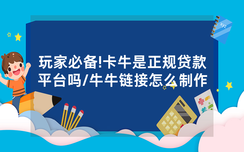 玩家必备!卡牛是正规贷款平台吗/牛牛链接怎么制作