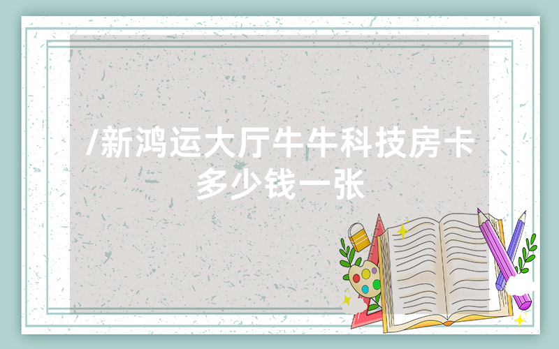 /新鸿运大厅牛牛科技房卡多少钱一张