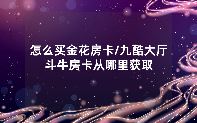怎么买金花房卡/九酷大厅斗牛房卡从哪里获取
