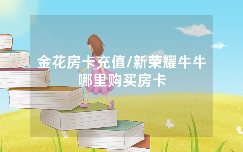 金花房卡充值/新荣耀牛牛哪里购买房卡