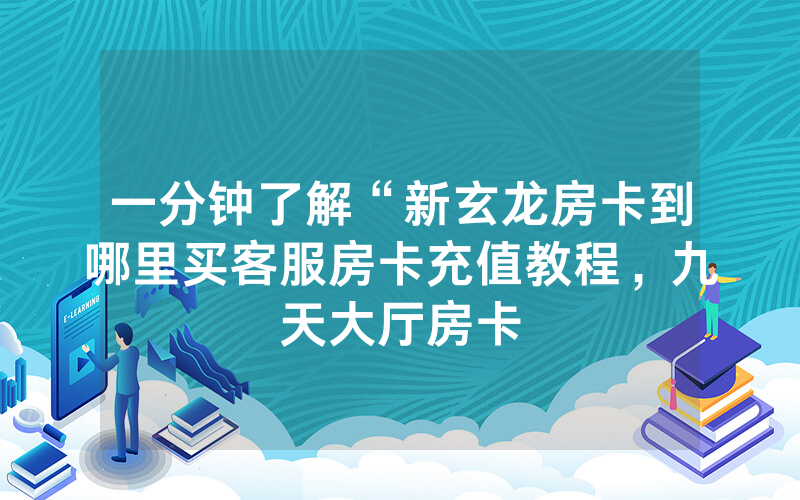 一分钟了解“新玄龙房卡到哪里买客服房卡充值教程，九天大厅房卡