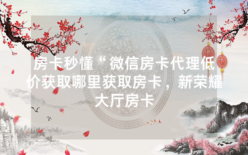 房卡秒懂“微信房卡代理低价获取哪里获取房卡，新荣耀大厅房卡