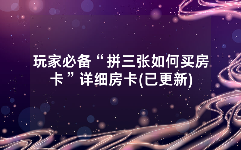 玩家必备“拼三张如何买房卡”详细房卡(已更新)
