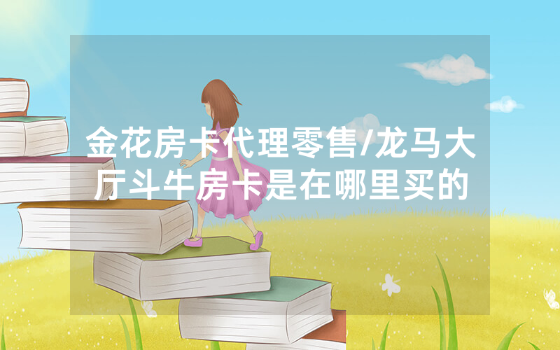 金花房卡代理零售/龙马大厅斗牛房卡是在哪里买的