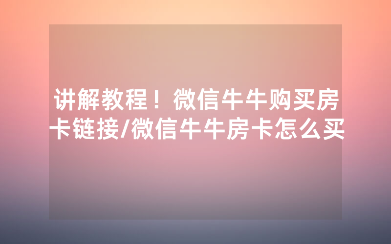 讲解教程！微信牛牛购买房卡链接/微信牛牛房卡怎么买
