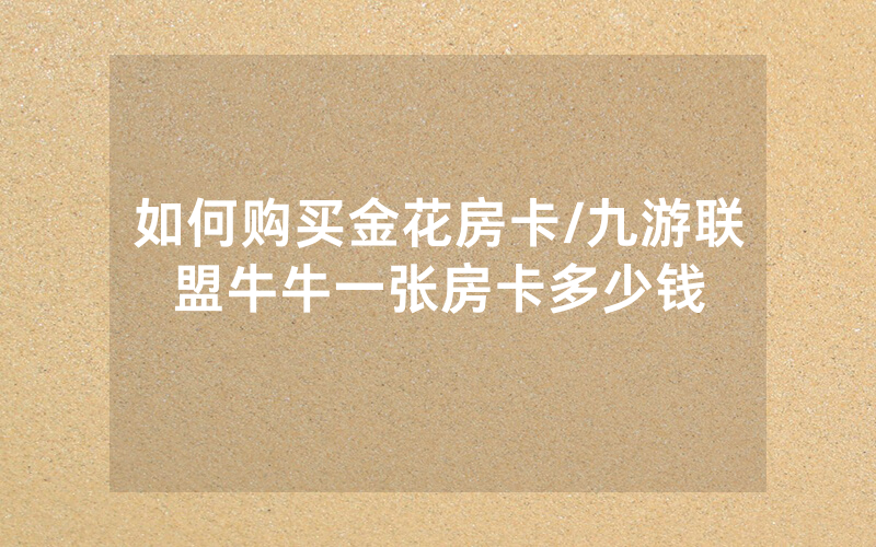 如何购买金花房卡/九游联盟牛牛一张房卡多少钱