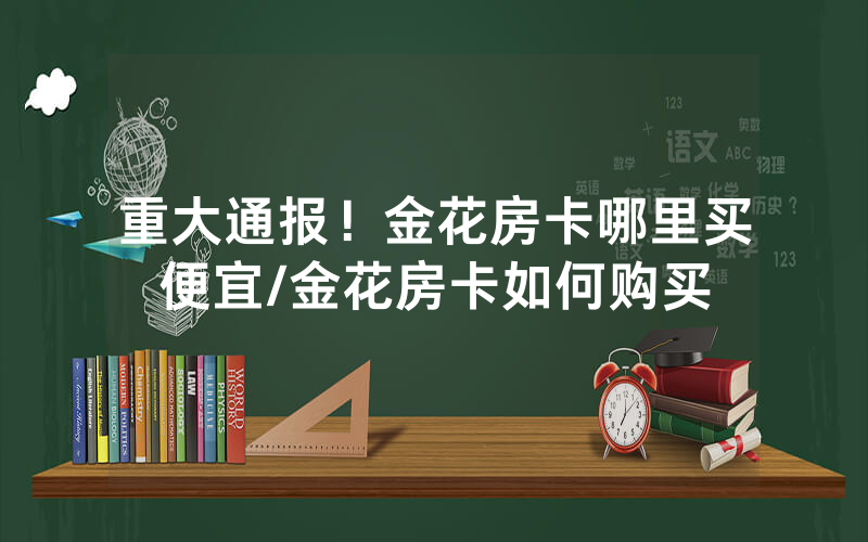 重大通报！金花房卡哪里买便宜/金花房卡如何购买