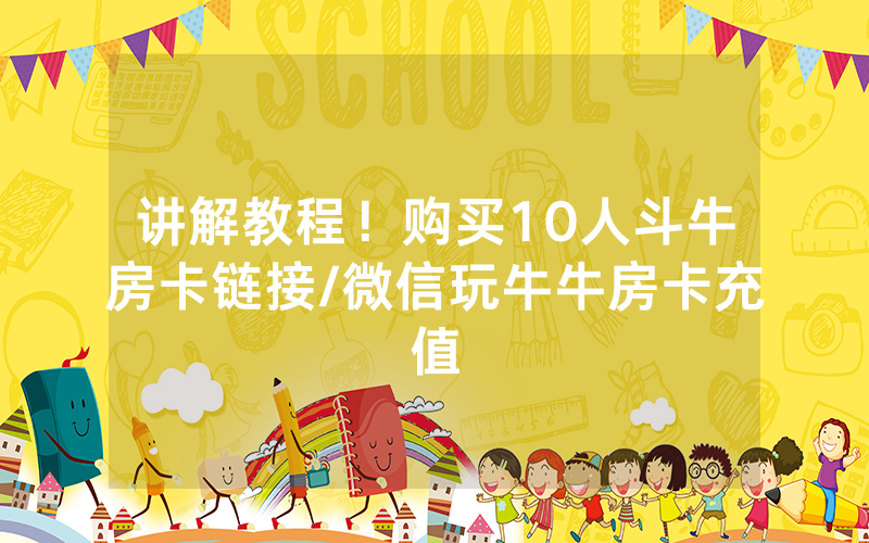 讲解教程！购买10人斗牛房卡链接/微信玩牛牛房卡充值