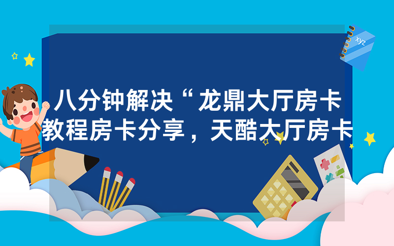 八分钟解决“龙鼎大厅房卡教程房卡分享，天酷大厅房卡