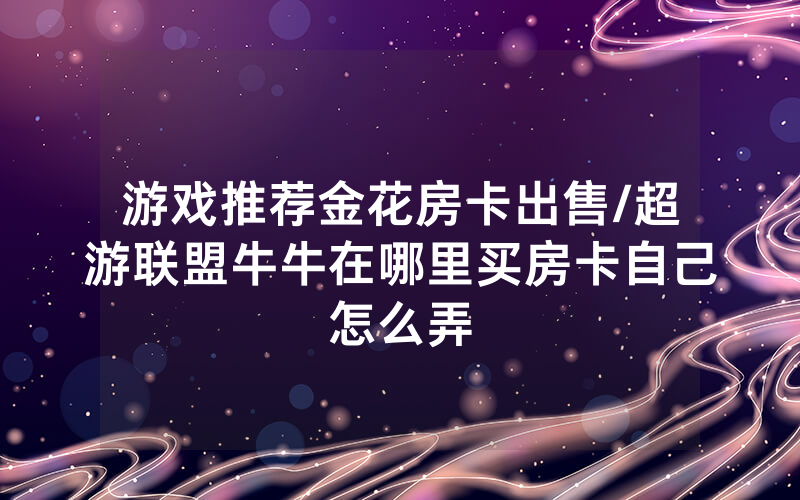 游戏推荐金花房卡出售/超游联盟牛牛在哪里买房卡自己怎么弄