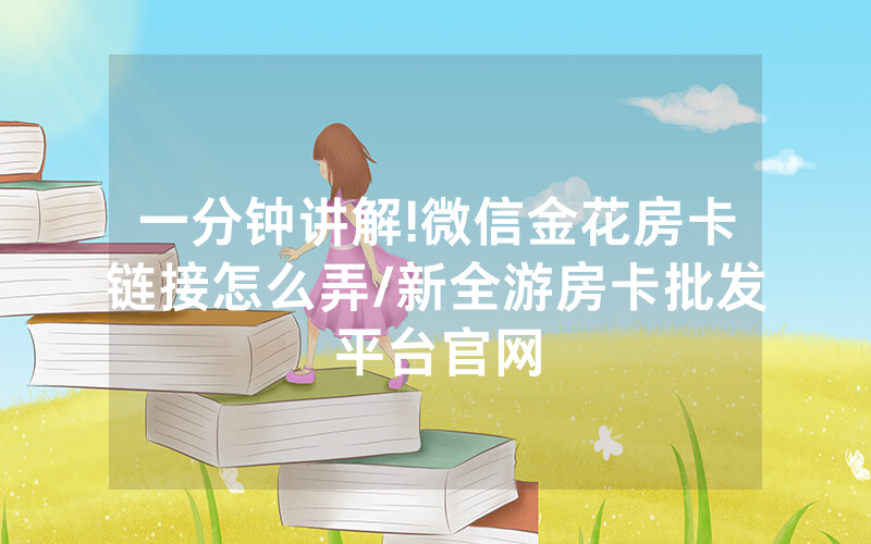 一分钟讲解!微信金花房卡链接怎么弄/新全游房卡批发平台官网