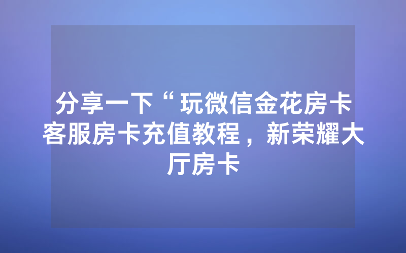 分享一下“玩微信金花房卡客服房卡充值教程，新荣耀大厅房卡