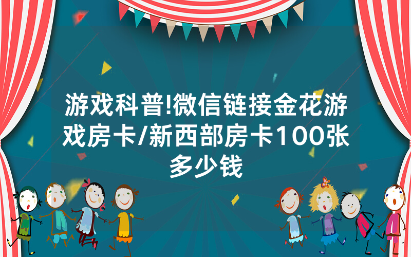 游戏科普!微信链接金花游戏房卡/新西部房卡100张多少钱