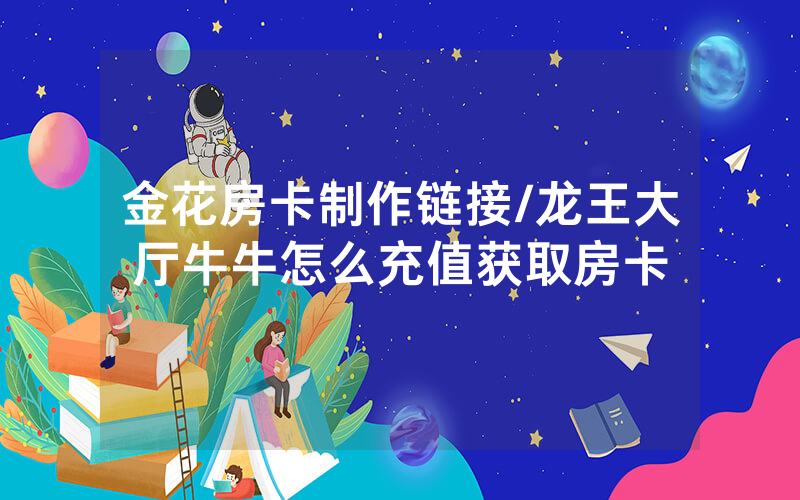金花房卡制作链接/龙王大厅牛牛怎么充值获取房卡