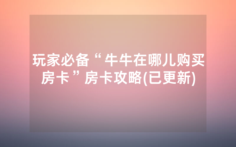玩家必备“牛牛在哪儿购买房卡”房卡攻略(已更新)