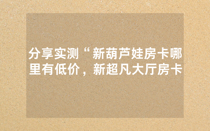 分享实测“新葫芦娃房卡哪里有低价，新超凡大厅房卡
