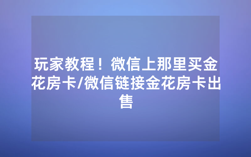 玩家教程！微信上那里买金花房卡/微信链接金花房卡出售
