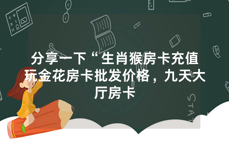 分享一下“生肖猴房卡充值玩金花房卡批发价格，九天大厅房卡