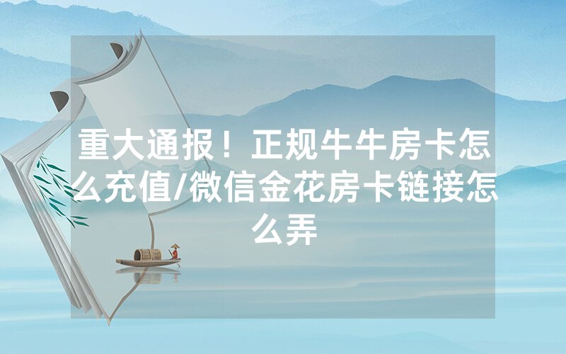重大通报！正规牛牛房卡怎么充值/微信金花房卡链接怎么弄