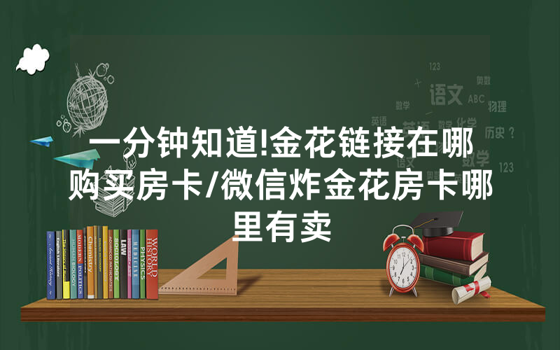 一分钟知道!金花链接在哪购买房卡/微信炸金花房卡哪里有卖