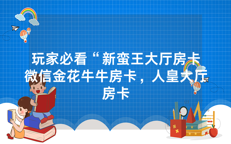 玩家必看“新蛮王大厅房卡微信金花牛牛房卡，人皇大厅房卡