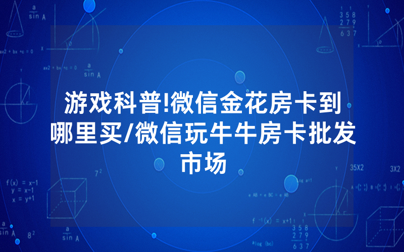 游戏科普!微信金花房卡到哪里买/微信玩牛牛房卡批发市场