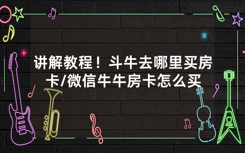 讲解教程！斗牛去哪里买房卡/微信牛牛房卡怎么买