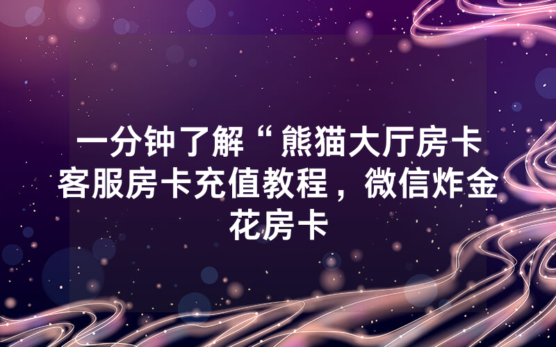 一分钟了解“熊猫大厅房卡客服房卡充值教程，微信炸金花房卡
