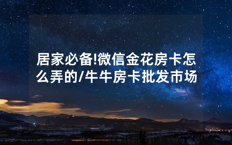 居家必备!微信金花房卡怎么弄的/牛牛房卡批发市场