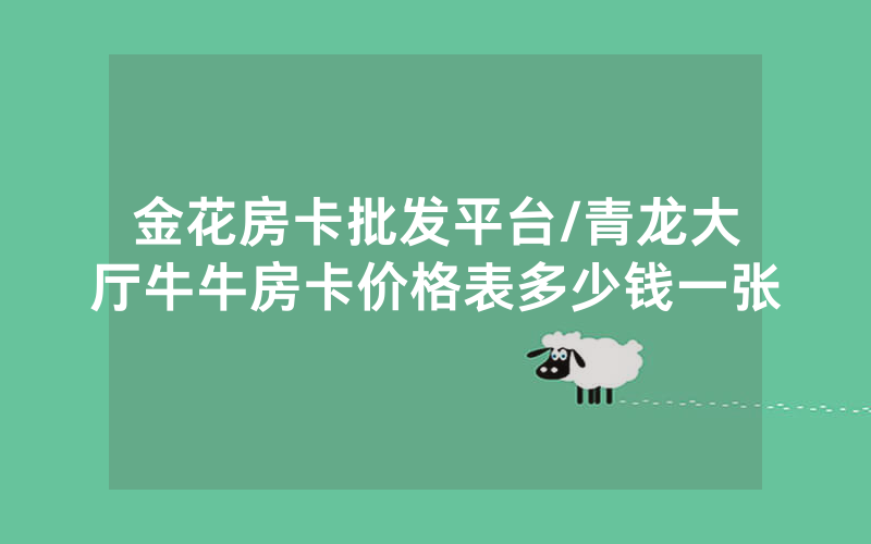 金花房卡批发平台/青龙大厅牛牛房卡价格表多少钱一张