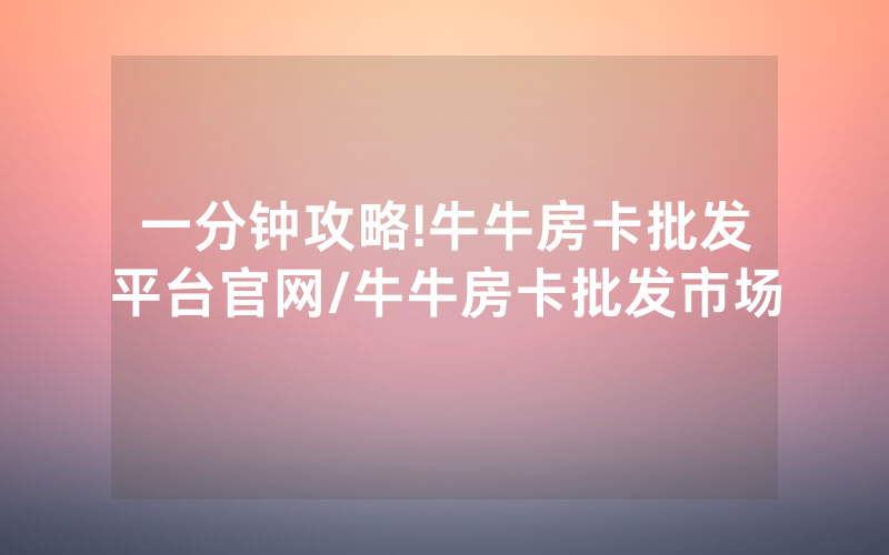 一分钟攻略!牛牛房卡批发平台官网/牛牛房卡批发市场
